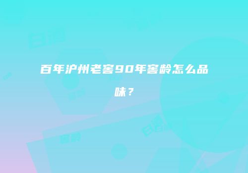 百年沪州老窖90年窖龄怎么品味？