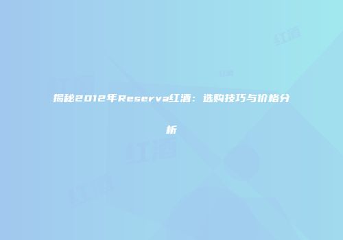 揭秘2012年Reserva红酒：选购技巧与价格分析