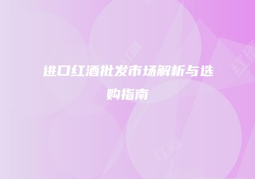 进口红酒批发市场解析与选购指南