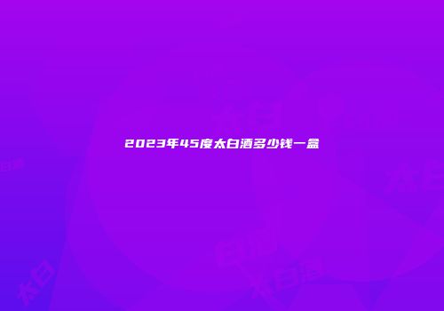 2023年45度太白酒多少钱一盒
