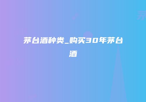 茅台酒种类_购买30年茅台酒
