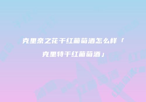 克里奈之花干红葡萄酒怎么样「克里特干红葡萄酒」