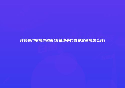 样和豪门宴酒价格表(五粮液豪门盛宴双鱼酒怎么样)