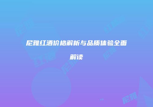 尼雅红酒价格解析与品质体验全面解读