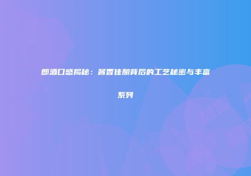 郎酒口感揭秘：酱香佳酿背后的工艺秘密与丰富系列