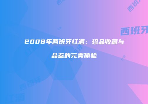 2008年西班牙红酒：珍品收藏与品鉴的完美体验