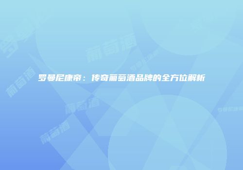 罗曼尼康帝：传奇葡萄酒品牌的全方位解析