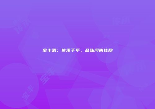 宝丰酒：传承千年，品味河南佳酿