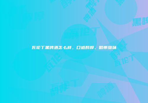 瓦伦丁黑啤酒怎么样，口感醇厚、略带甜味