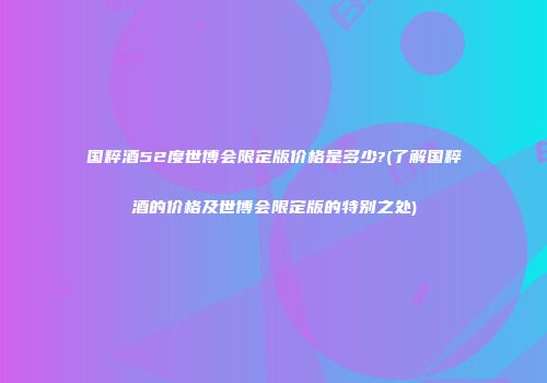 国粹酒52度世博会限定版价格是多少?(了解国粹酒的价格及世博会限定版的特别之处)