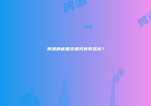 啤酒的能量含量究竟有多高？