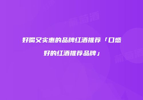 好喝又实惠的品牌红酒推荐「口感好的红酒推荐品牌」