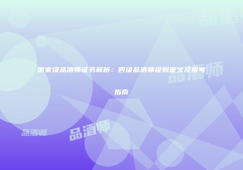 国家级品酒师证书解析：四级品酒师级别定义及报考指南