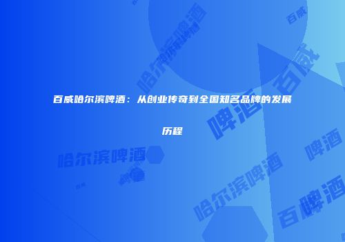 百威哈尔滨啤酒：从创业传奇到全国知名品牌的发展历程