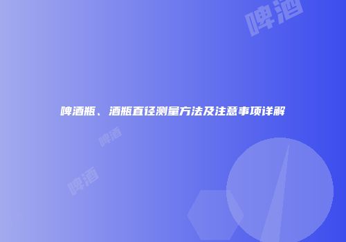 啤酒瓶、酒瓶直径测量方法及注意事项详解