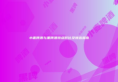 小麦啤酒与黑啤酒特点对比及挑选指南