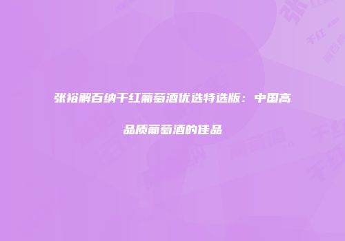 张裕解百纳干红葡萄酒优选特选版：中国高品质葡萄酒的佳品