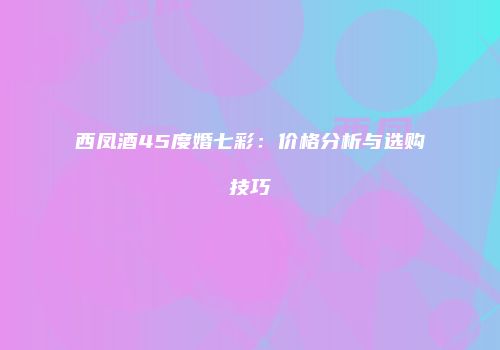 西凤酒45度婚七彩：价格分析与选购技巧