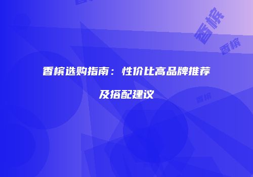 香槟选购指南：性价比高品牌推荐及搭配建议