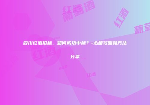 四川红酒招标，如何成功中标？-必备攻略和方法分享
