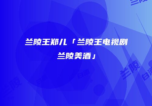 兰陵王郑儿「兰陵王电视剧兰陵美酒」