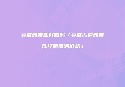 莫高赤霞珠好喝吗「莫高古道赤霞珠红葡萄酒价格」