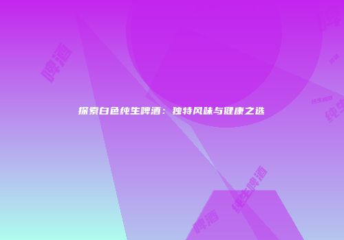 探索白色纯生啤酒：独特风味与健康之选
