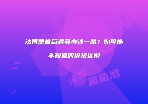 法国黑葡萄酒多少钱一瓶？你可能不知道的价格区别