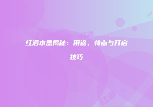 红酒木盒揭秘：用途、特点与开启技巧