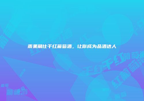 雨果角仕干红葡萄酒，让你成为品酒达人