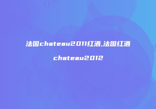 法国chateau2011红酒,法国红酒chateau2012