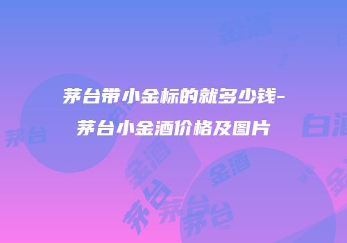 茅台带小金标的就多少钱-茅台小金酒价格及图片