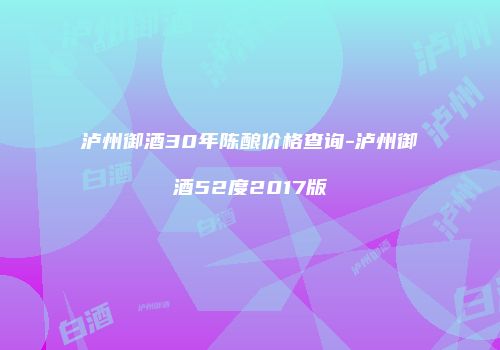 泸州御酒30年陈酿价格查询-泸州御酒52度2017版