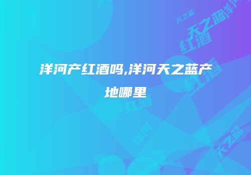 洋河产红酒吗,洋河天之蓝产地哪里