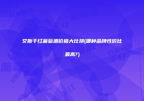 艾斯干红葡萄酒价格大比拼(哪种品牌性价比最高?)