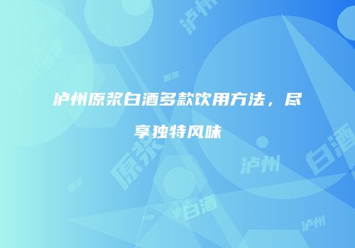 泸州原浆白酒多款饮用方法，尽享独特风味