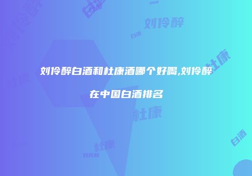 刘伶醉白酒和杜康酒哪个好喝,刘伶醉在中国白酒排名