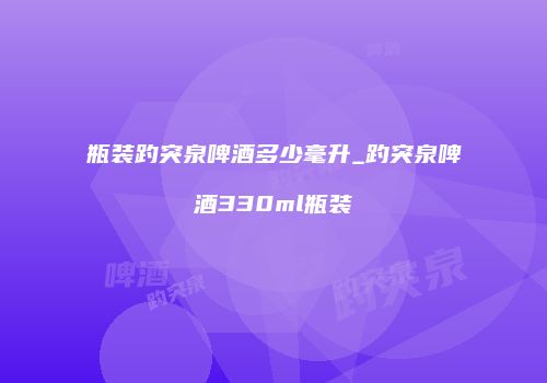 瓶装趵突泉啤酒多少毫升_趵突泉啤酒330ml瓶装