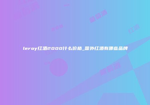 leroy红酒2000什么价格_国外红酒有哪些品牌