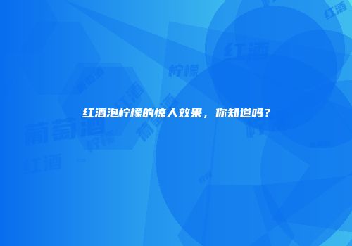 红酒泡柠檬的惊人效果，你知道吗？