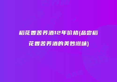 稻花香苦荞酒12年价格(品尝稻花香苦荞酒的美妙滋味)