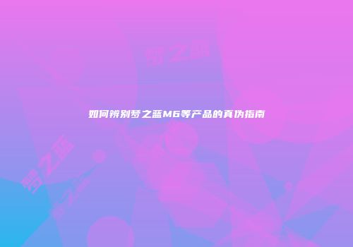 如何辨别梦之蓝M6等产品的真伪指南