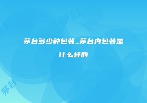 茅台多少种包装_茅台内包装是什么样的