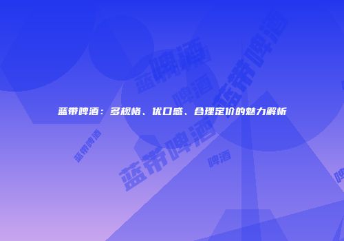蓝带啤酒：多规格、优口感、合理定价的魅力解析