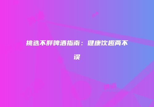 挑选不胖啤酒指南：健康饮趣两不误