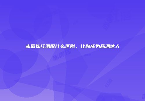 赤霞珠红酒配什么区别，让你成为品酒达人