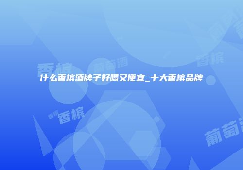 什么香槟酒牌子好喝又便宜_十大香槟品牌