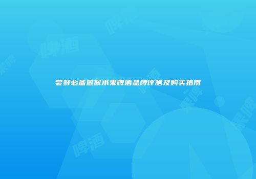 尝鲜必备查佩水果啤酒品牌评测及购买指南