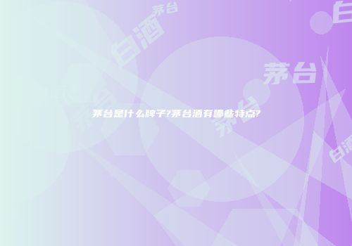 茅台是什么牌子?茅台酒有哪些特点?