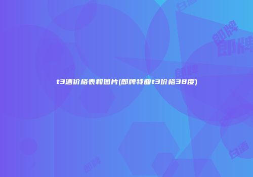 t3酒价格表和图片(郎牌特曲t3价格38度)